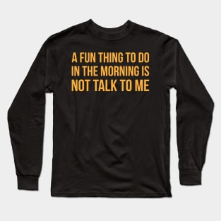 A Fun Thing To Do In The Morning Is Not Talk To Me Funny Long Sleeve T-Shirt